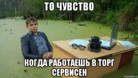 то чувство когда работаешь в торг сервисен