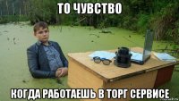 то чувство когда работаешь в торг сервисе