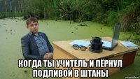  когда ты учитель и пёрнул подливой в штаны