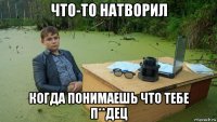 что-то натворил когда понимаешь что тебе п**дец