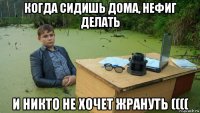 когда сидишь дома, нефиг делать и никто не хочет жрануть ((((