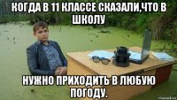 когда в 11 классе сказали,что в школу нужно приходить в любую погоду.