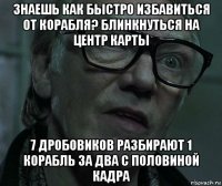 знаешь как быстро избавиться от корабля? блинкнуться на центр карты 7 дробовиков разбирают 1 корабль за два с половиной кадра