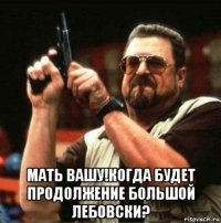  мать вашу!когда будет продолжение большой лебовски?