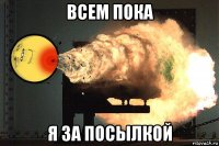 всем пока я за посылкой