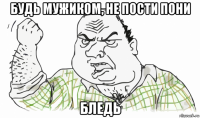 будь мужиком, не пости пони бледь