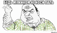 будь мужиком не носи паль 