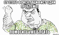 от этого фриск пацифист одни проблемы помогите уже блеать