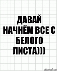 Давай начнём все с белого листа)))