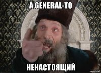 а general-то ненастоящий