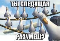 ты следущая разумеш?