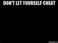 don't let yourself cheat 