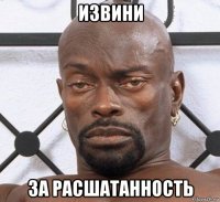 извини за расшатанность