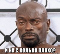  и на с колько плохо?