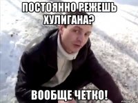 постоянно режешь хулигана? вообще четко!