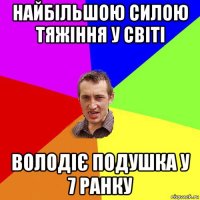 найбільшою силою тяжіння у світі володіє подушка у 7 ранку