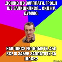 дожив до зарплати, гроші ше залишилися... сиджу, думаю: навчився економити, або все ж забув заплатити за шось?