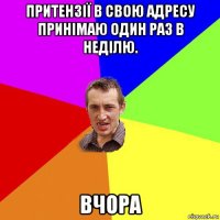 притензії в свою адресу принімаю один раз в неділю. вчора