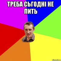 треба сьгодні не пить 