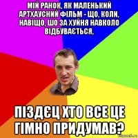 мій ранок, як маленький артхаусний фільм - що, коли, навіщо, шо за хуйня навколо відбувається, піздєц хто все це гімно придумав?