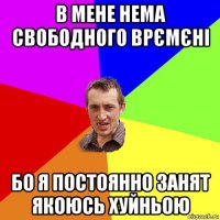 в мене нема свободного врємєні бо я постоянно занят якоюсь хуйньою