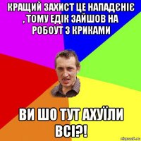 кращий захист це нападєніє , тому едік зайшов на робоут з криками ви шо тут ахуїли всі?!