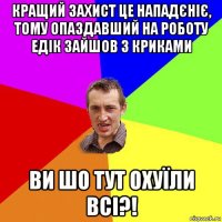 кращий захист це нападєніє, тому опаздавший на роботу едік зайшов з криками ви шо тут охуїли всі?!