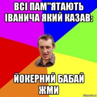 всі пам"ятають іванича який казав: йокерний бабай жми