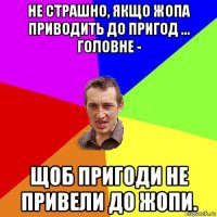 не страшно, якщо жопа приводить до пригод ... головне - щоб пригоди не привели до жопи.