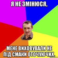 я не змінюся, мене виховували не під смаки оточуючих.