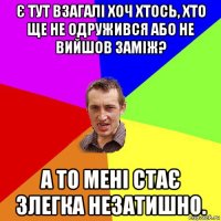 є тут взагалі хоч хтось, хто ще не одружився або не вийшов заміж? а то мені стає злегка незатишно.