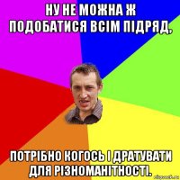 ну не можна ж подобатися всім підряд, потрібно когось і дратувати для різноманітності.