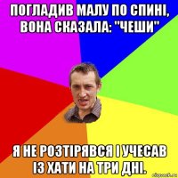 погладив малу по спині, вона сказала: "чеши" я не розтірявся і учесав із хати на три дні.