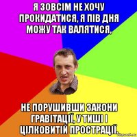 я зовсім не хочу прокидатися, я пів дня можу так валятися, не порушивши закони гравітації, у тиші і цілковитій прострації.