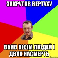 закрутив вертуху вбив вісім людей і двох насмерть