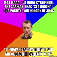 моя мала – це диво-створіння, яке завжди знає “хто винен” і “що робити”, але ніколи не знає “в чому я завтра піду” і “що ми сьогодні будемо їсти”.