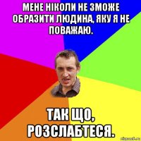 мене ніколи не зможе образити людина, яку я не поважаю. так що, розслабтеся.