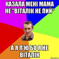 казала мені мама не "віталік не пий" а я п'ю бо я не віталік