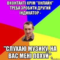 вконтакті крім "онлайн" треба зробити другий індикатор - "слухаю музику, на вас мені похуй".