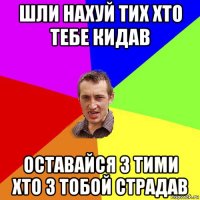 шли нахуй тих хто тебе кидав оставайся з тими хто з тобой страдав