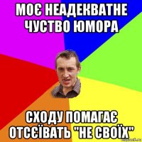 моє неадекватне чуство юмора сходу помагає отсєївать "не своїх"