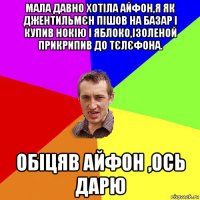 мала давно хотіла айфон,я як джентильмєн пішов на базар і купив нокію і яблоко,ізоленой прикрипив до тєлєфона. обіцяв айфон ,ось дарю