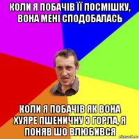 коли я побачів її посмішку, вона мені сподобалась коли я побачів як вона хуяре пшеничну з горла, я поняв шо влюбився