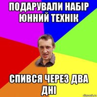 подарували набір юнний технік спився через два дні