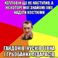 хелловін ще не наступив, а нєкоторі мої знайомі уже наділи костюми гандонів, кусків гівна і грьобаних підарасів