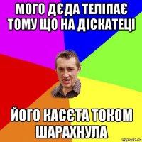 мого дєда теліпає тому що на діскатеці його касєта током шарахнула