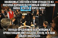 уважаемые знатоки к нам откуда-то из потолка ворвался стрёмный химический запах. кто-то в курсе wtf? походу продлема в вентиляции я приватовцам уже сказала, после 16 к нам зайдут нюхать))))