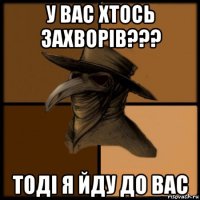 у вас хтось захворів??? тоді я йду до вас