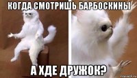 когда смотришь барбоскины а хде дружок?