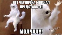 нет черничка молчал представьте! молчал!!!